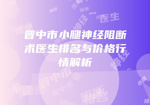 晋中市小腿神经阻断术医生排名与价格行情解析