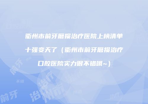 衢州市前牙磨损治疗医院上榜清单十强变天了（衢州市前牙磨损治疗口腔医院实力很不错哦~）