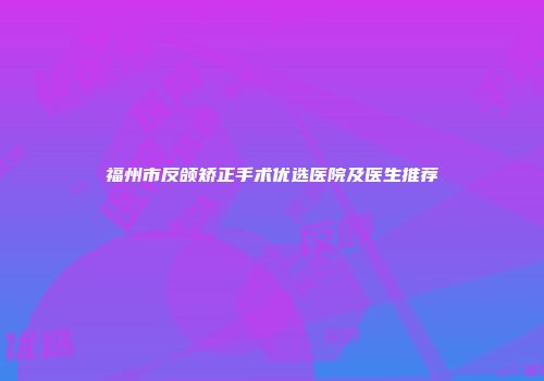 福州市反颌矫正手术优选医院及医生推荐