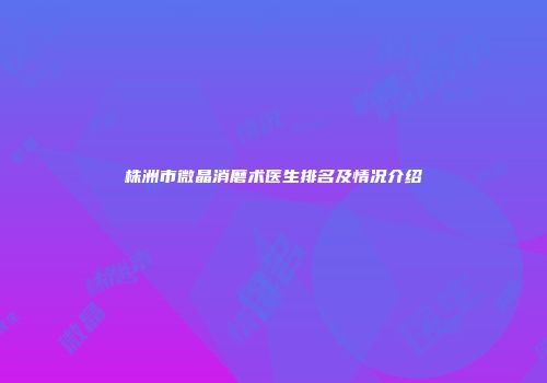 株洲市微晶消磨术医生排名及情况介绍