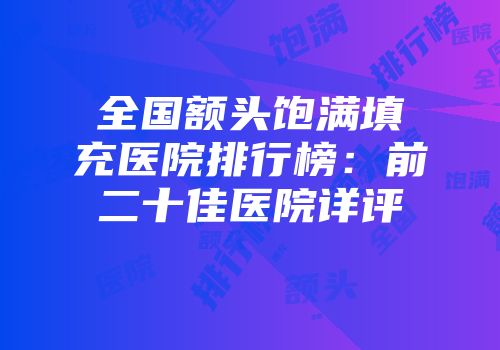 全国额头饱满填充医院排行榜：前二十佳医院详评