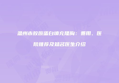 温州市胶原蛋白填充隆胸：费用、医院推荐及知名医生介绍