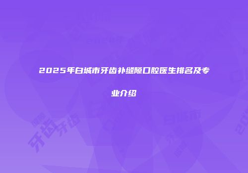 2025年白城市牙齿补缝隙口腔医生排名及专业介绍