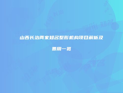 山西长治两家知名整形机构项目解析及费用一览