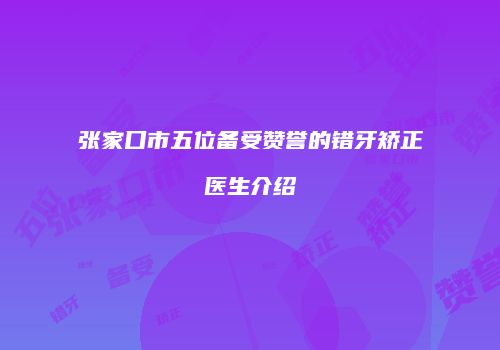 张家口市五位备受赞誉的错牙矫正医生介绍
