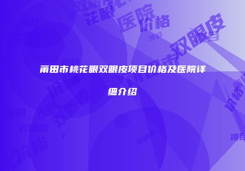 莆田市桃花眼双眼皮项目价格及医院详细介绍