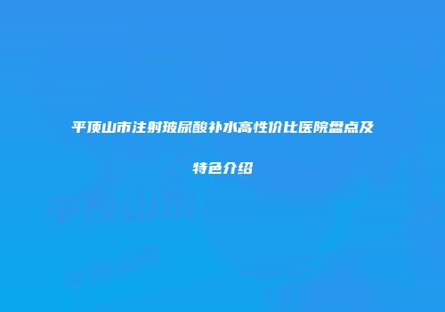 平顶山市注射玻尿酸补水高性价比医院盘点及特色介绍