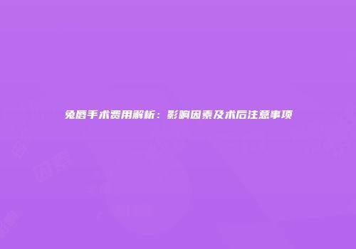 兔唇手术费用解析：影响因素及术后注意事项