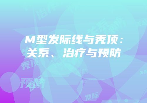 M型发际线与秃顶：关系、治疗与预防