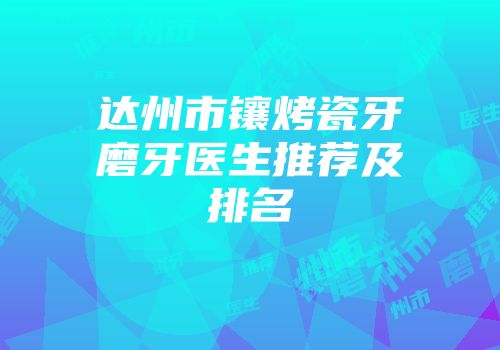 达州市镶烤瓷牙磨牙医生推荐及排名