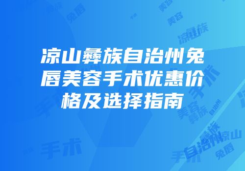凉山彝族自治州兔唇美容手术优惠价格及选择指南