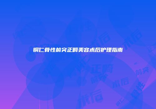 铜仁骨性前突正畸美容术后护理指南