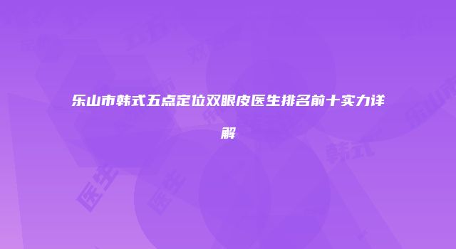 乐山市韩式五点定位双眼皮医生排名前十实力详解