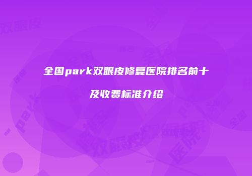 全国park双眼皮修复医院排名前十及收费标准介绍