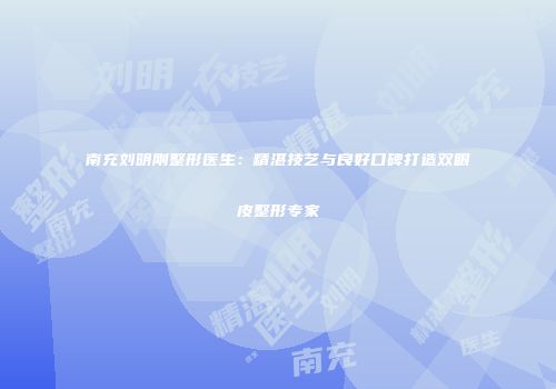 南充刘明刚整形医生：精湛技艺与良好口碑打造双眼皮整形专家