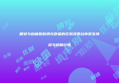 眼袋与自体脂肪填充卧蚕的区别及邢台市医生排名与价格行情