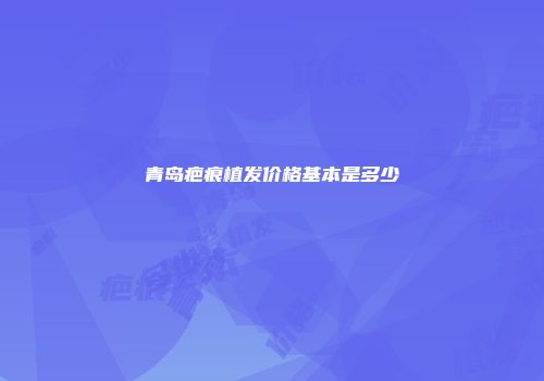 青岛疤痕植发价格基本是多少