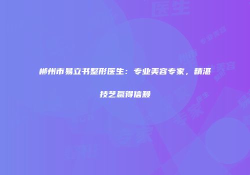郴州市易立书整形医生：专业美容专家，精湛技艺赢得信赖