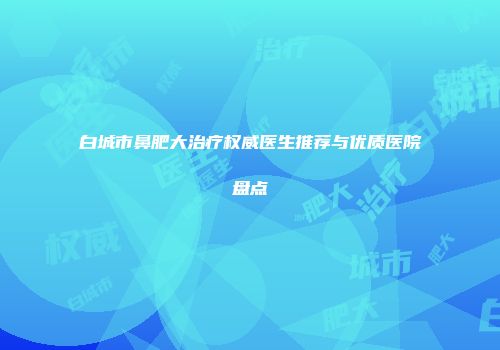 白城市鼻肥大治疗权威医生推荐与优质医院盘点