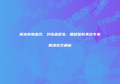 阳泉市陈国双、刘莺燕医生：眼部整形美容专家精湛技艺解析