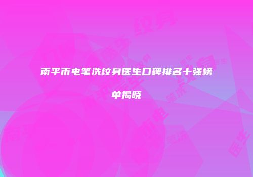 南平市电笔洗纹身医生口碑排名十强榜单揭晓