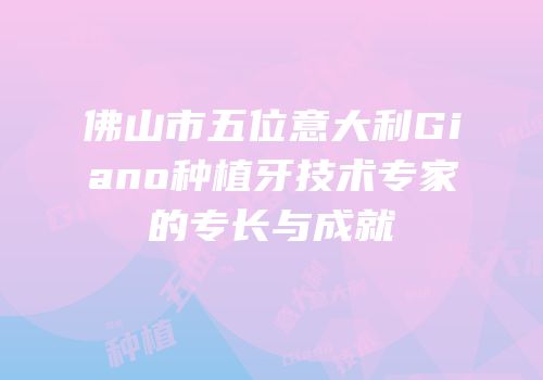 佛山市五位意大利Giano种植牙技术专家的专长与成就