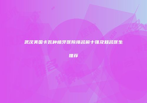 武汉美国卡瓦种植牙医院排名前十强及知名医生推荐