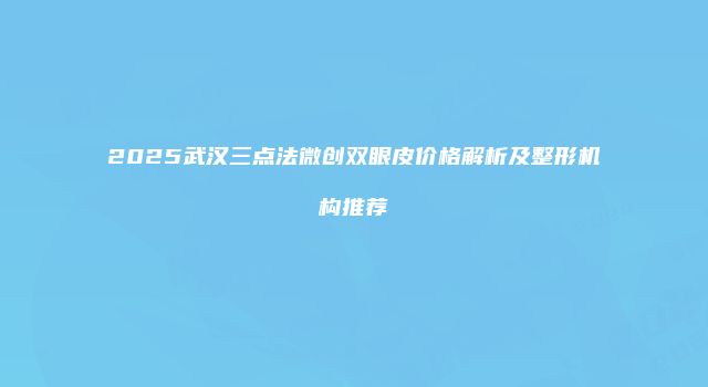 2025武汉三点法微创双眼皮价格解析及整形机构推荐