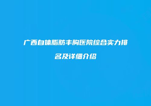 广西自体脂肪丰胸医院综合实力排名及详细介绍