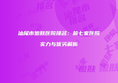 汕尾市嫩肤医院排名：前七家医院实力与优劣解析