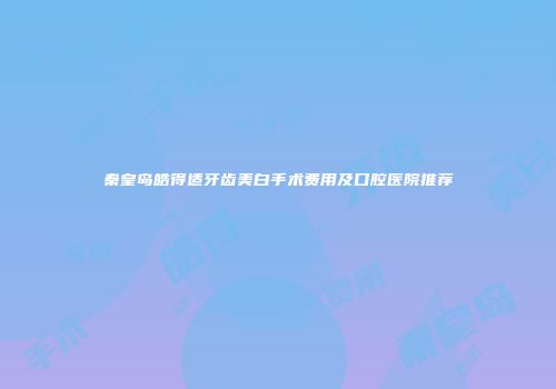 秦皇岛皓得适牙齿美白手术费用及口腔医院推荐