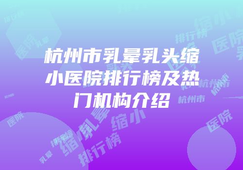 杭州市乳晕乳头缩小医院排行榜及热门机构介绍