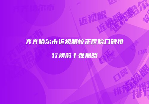 齐齐哈尔市近视眼校正医院口碑排行榜前十强揭晓