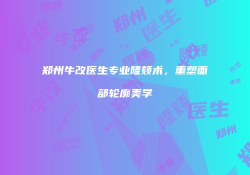 郑州牛改医生专业隆颏术，重塑面部轮廓美学