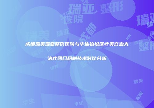 成都瑞美瑞亚整形医院与华生铂悦医疗美容激光治疗闭口粉刺技术对比分析