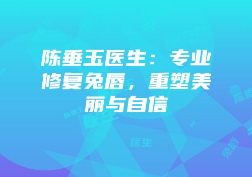陈垂玉医生：专业修复兔唇，重塑美丽与自信