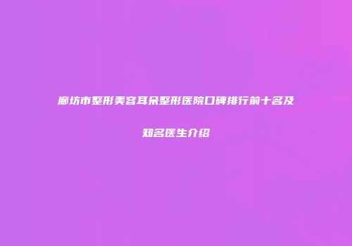 廊坊市整形美容耳朵整形医院口碑排行前十名及知名医生介绍