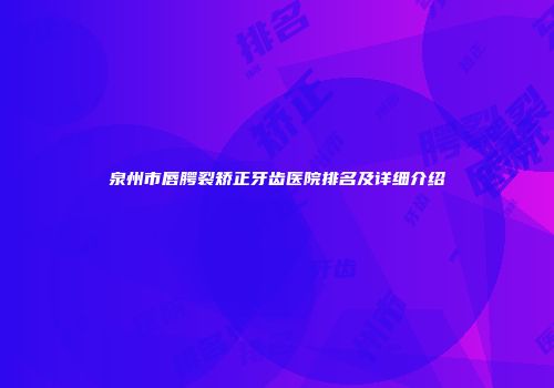 泉州市唇腭裂矫正牙齿医院排名及详细介绍