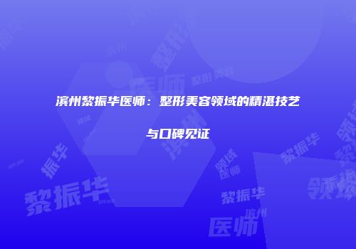 滨州黎振华医师：整形美容领域的精湛技艺与口碑见证