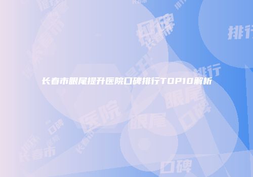 长春市眼尾提升医院口碑排行TOP10解析