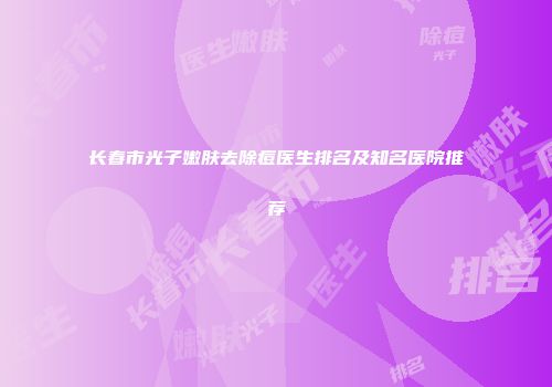 长春市光子嫩肤去除痘医生排名及知名医院推荐