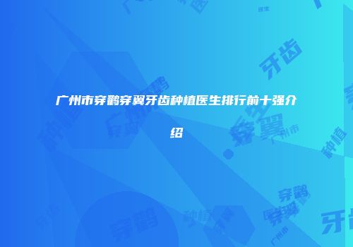 广州市穿鹳穿翼牙齿种植医生排行前十强介绍