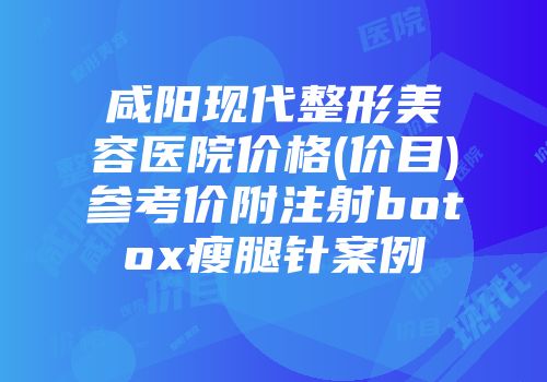 咸阳现代整形美容医院价格(价目)参考价附注射botox瘦腿针案例