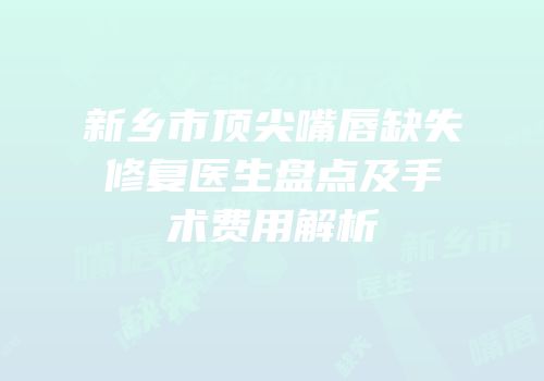 新乡市顶尖嘴唇缺失修复医生盘点及手术费用解析