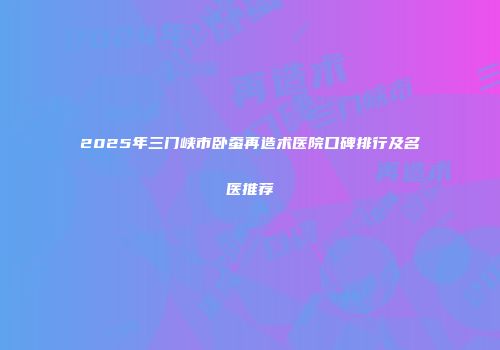 2025年三门峡市卧蚕再造术医院口碑排行及名医推荐