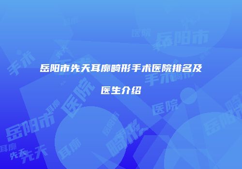 岳阳市先天耳廓畸形手术医院排名及医生介绍