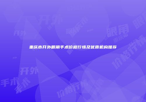 重庆市开外眼角手术价格行情及优质机构推荐