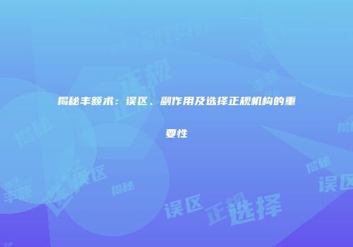 揭秘丰额术：误区、副作用及选择正规机构的重要性