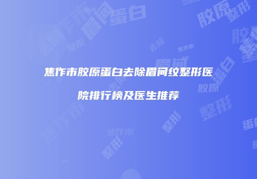 焦作市胶原蛋白去除眉间纹整形医院排行榜及医生推荐
