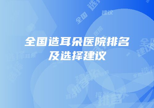 全国造耳朵医院排名及选择建议